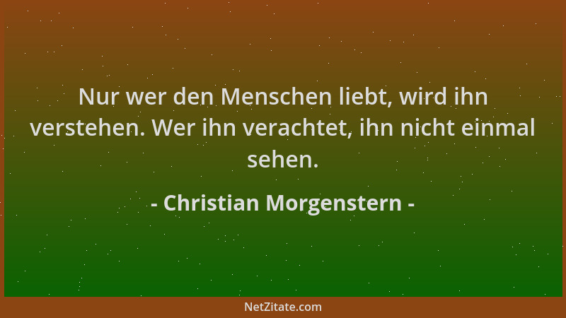 Christian Morgenstern - Nur wer den Menschen liebt, wird ihn verstehen. Wer ihn verachtet, ihn nicht einmal sehen....