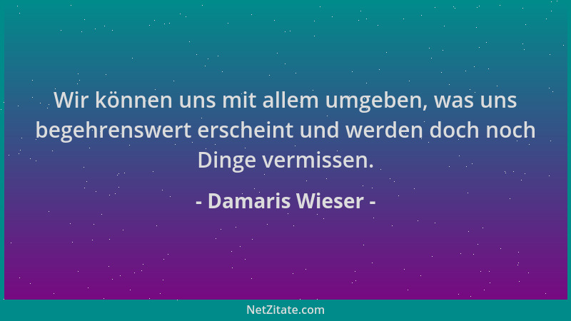 Damaris Wieser - Wir können uns mit allem umgeben, was uns begehrenswert erscheint und werden doch noch Dinge vermissen....