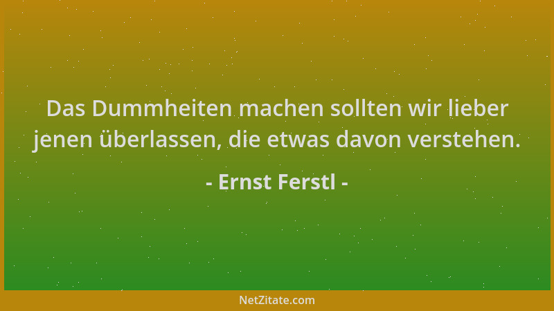 Ernst Ferstl - Das Dummheiten machen sollten wir lieber jenen überlassen, die etwas davon verstehen....