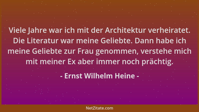 Ernst Wilhelm Heine - Viele Jahre war ich mit der Architektur verheiratet. Die Literatur war meine Geliebte. Dann habe ich...