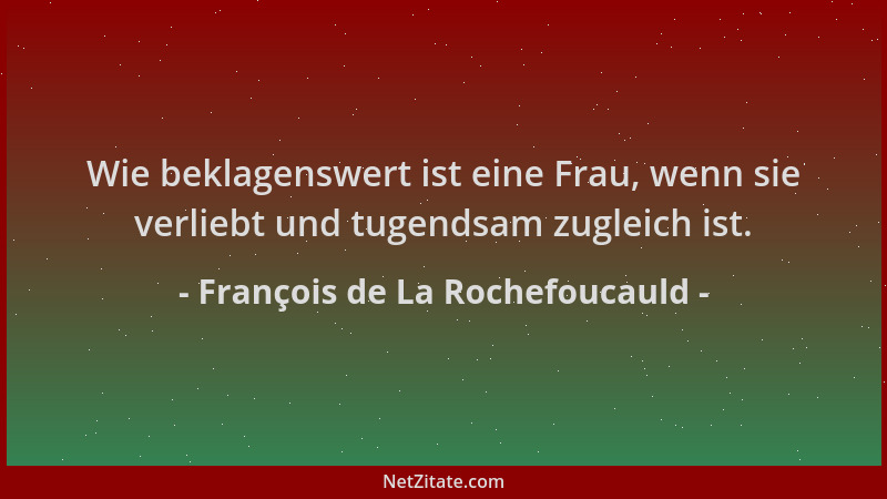 François de La Rochefoucauld - Wie beklagenswert ist eine Frau, wenn sie verliebt und tugendsam zugleich ist....