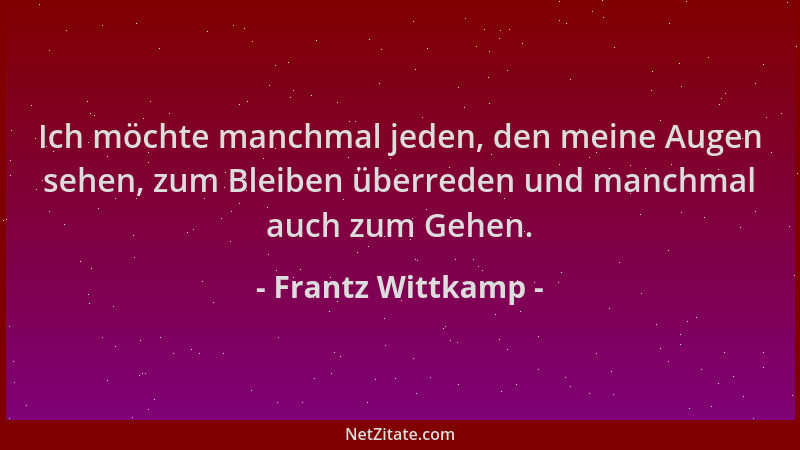 Frantz Wittkamp - Ich möchte manchmal jeden, den meine Augen sehen, zum Bleiben überreden und manchmal auch zum Gehen....