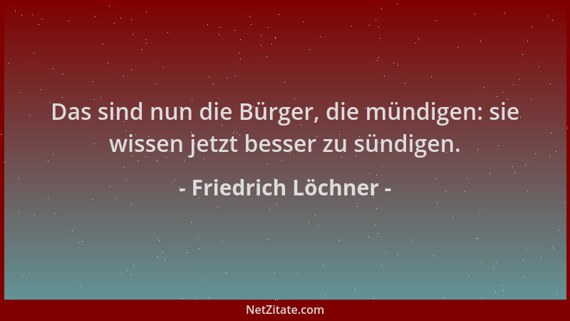 Friedrich Löchner - Das sind nun die Bürger, die mündigen: sie wissen jetzt besser zu sündigen....