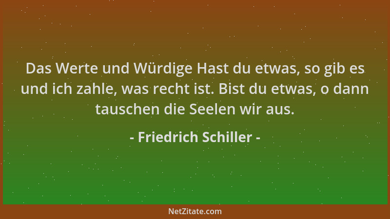 Friedrich Schiller - Das Werte und Würdige Hast du etwas, so gib es und ich zahle, was recht ist. Bist du etwas, o dann tau...