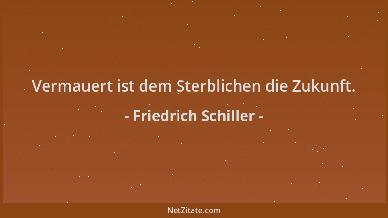 Friedrich Schiller - Vermauert ist dem Sterblichen die Zukunft....