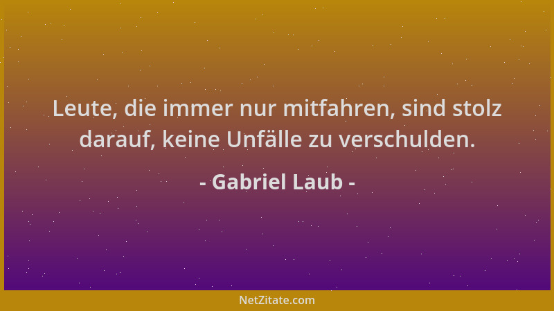 Gabriel Laub - Leute, die immer nur mitfahren, sind stolz darauf, keine Unfälle zu verschulden....