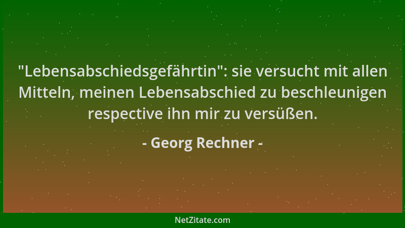 Georg Rechner - "Lebensabschiedsgefährtin ": sie versucht mit allen Mitteln, meinen Lebensabschied zu beschleunigen respecti...