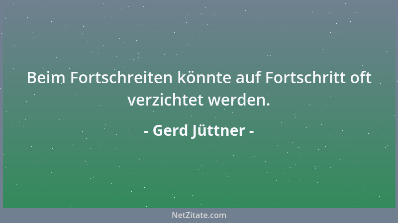 Gerd Jüttner - Beim Fortschreiten könnte auf Fortschritt oft verzichtet werden....