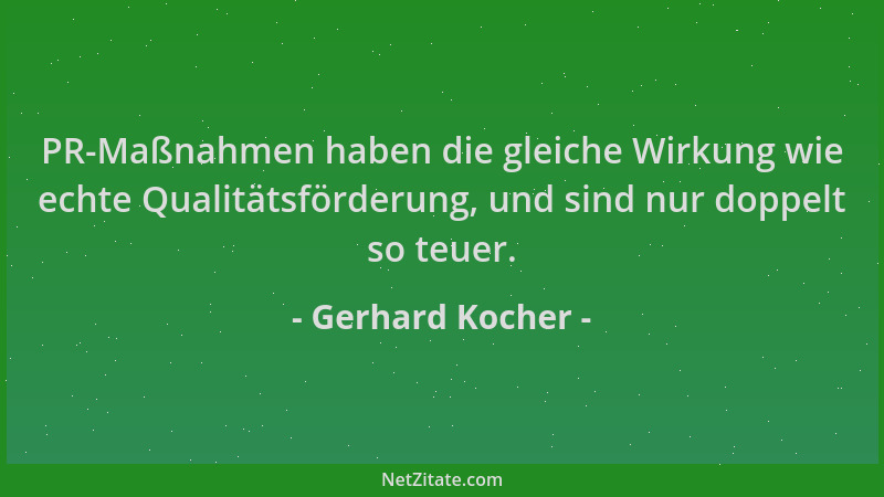 Gerhard Kocher - PR-Maßnahmen haben die gleiche Wirkung wie echte Qualitätsförderung, und sind nur doppelt so teuer....