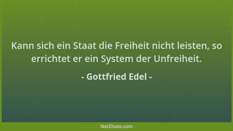 Gottfried Edel - Kann sich ein Staat die Freiheit nicht leisten, so errichtet er ein System der Unfreiheit....
