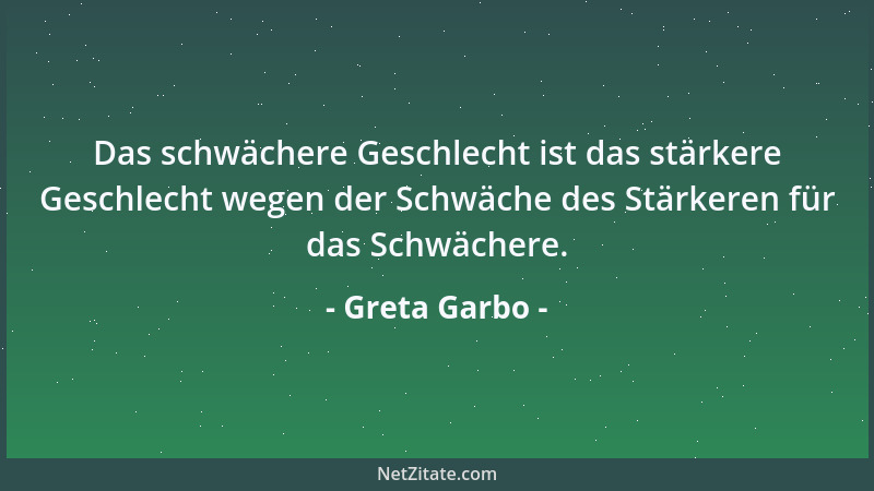 Greta Garbo - Das schwächere Geschlecht ist das stärkere Geschlecht wegen der Schwäche des Stärkeren für das Schwächere....