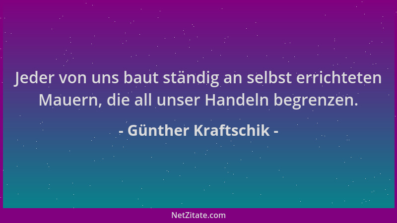 Günther Kraftschik - Jeder von uns baut ständig an selbst errichteten Mauern, die all unser Handeln begrenzen....
