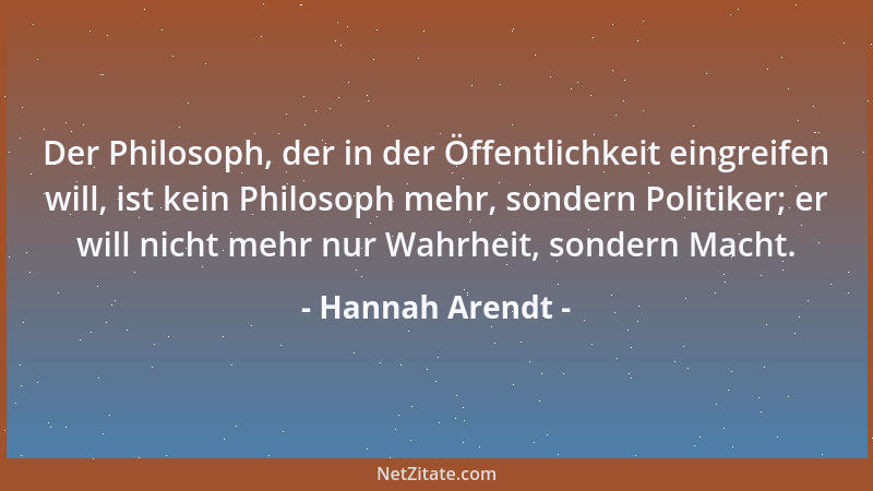 Hannah Arendt - Der Philosoph, der in der Öffentlichkeit eingreifen will, ist kein Philosoph mehr, sondern Politiker; er wi...