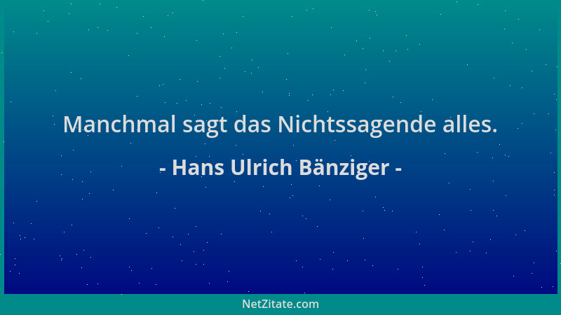 Hans Ulrich Bänziger - Manchmal sagt das Nichtssagende alles....