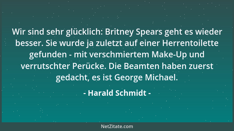 Harald Schmidt - Wir sind sehr glücklich: Britney Spears geht es wieder besser. Sie wurde ja zuletzt auf einer Herrentoilet...