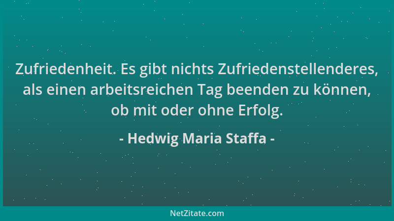 Hedwig Maria Staffa - Zufriedenheit. Es gibt nichts Zufriedenstellenderes, als einen arbeitsreichen Tag beenden zu können,...