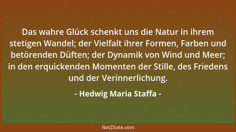 Hedwig Maria Staffa - Das wahre Glück schenkt uns die Natur in ihrem stetigen Wandel; der Vielfalt ihrer Formen, Farben und...