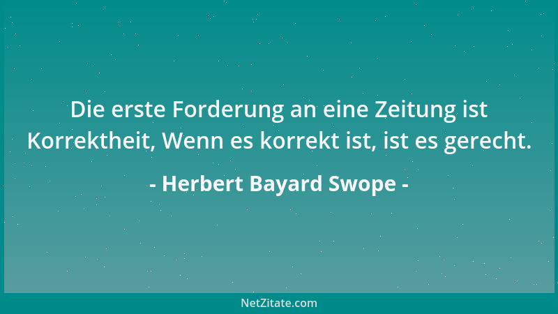Herbert Bayard Swope - Die erste Forderung an eine Zeitung ist Korrektheit, Wenn es korrekt ist, ist es gerecht....