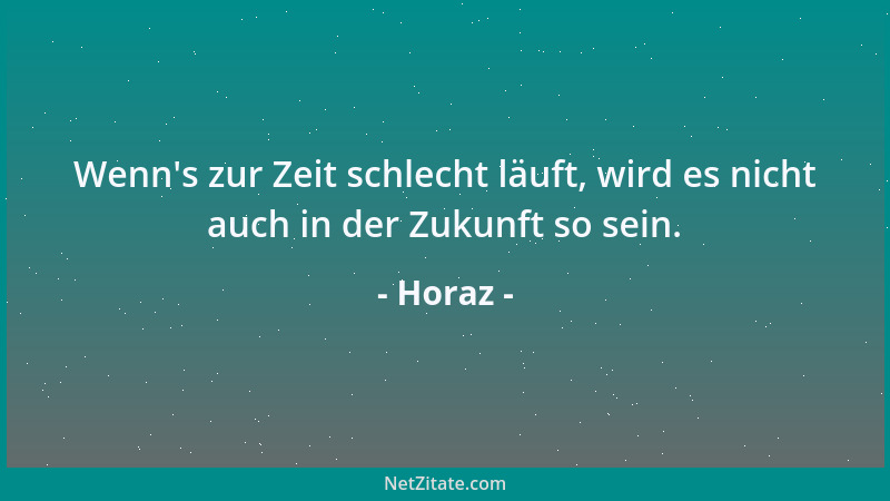 Horaz - Wenn 's zur Zeit schlecht läuft, wird es nicht auch in der Zukunft so sein....