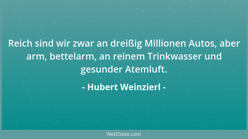 Hubert Weinzierl - Reich sind wir zwar an dreißig Millionen Autos, aber arm, bettelarm, an reinem Trinkwasser und gesunder...
