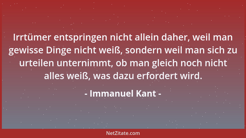 Immanuel Kant - Irrtümer entspringen nicht allein daher, weil man gewisse Dinge nicht weiß, sondern weil man sich zu urteil...
