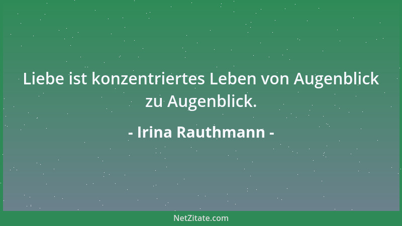 Irina Rauthmann - Liebe ist konzentriertes Leben von Augenblick zu Augenblick....