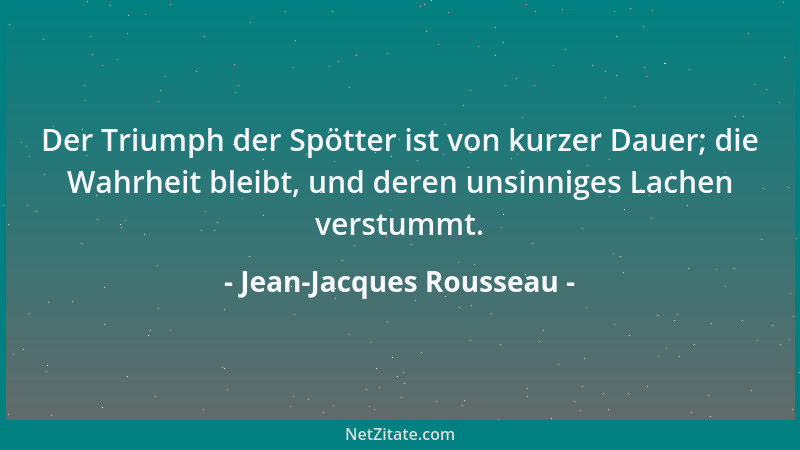 Jean-Jacques Rousseau - Der Triumph der Spötter ist von kurzer Dauer; die Wahrheit bleibt, und deren unsinniges Lachen vers...
