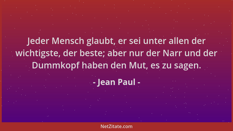 Jean Paul - Jeder Mensch glaubt, er sei unter allen der wichtigste, der beste; aber nur der Narr und der Dummkopf haben den...