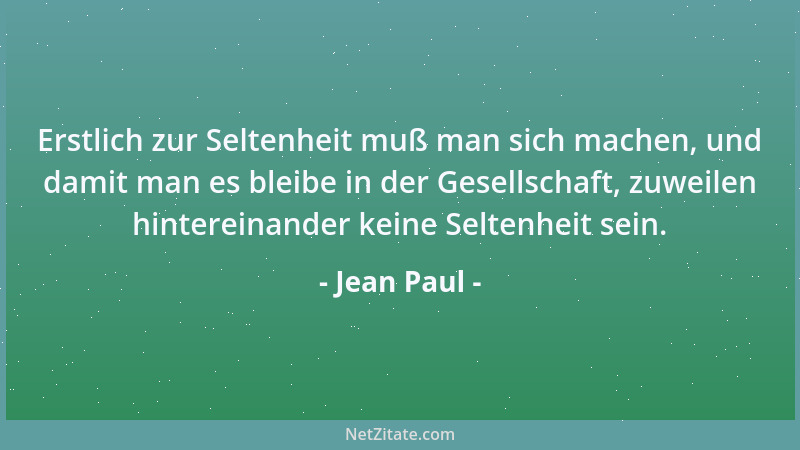 Jean Paul - Erstlich zur Seltenheit muß man sich machen, und damit man es bleibe in der Gesellschaft, zuweilen hintereinand...