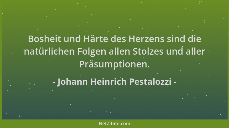 Johann Heinrich Pestalozzi - Bosheit und Härte des Herzens sind die natürlichen Folgen allen Stolzes und aller Präsumptione...
