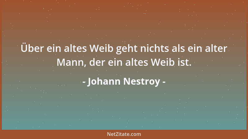 Johann Nestroy - Über ein altes Weib geht nichts als ein alter Mann, der ein altes Weib ist....