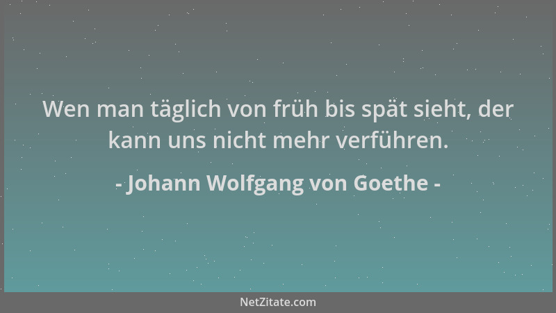 Johann Wolfgang von Goethe - Wen man täglich von früh bis spät sieht, der kann uns nicht mehr verführen....