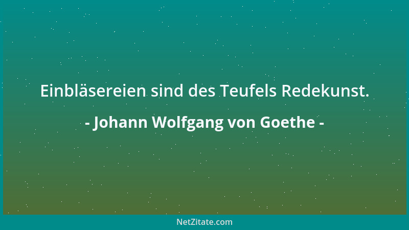 Johann Wolfgang von Goethe - Einbläsereien sind des Teufels Redekunst....