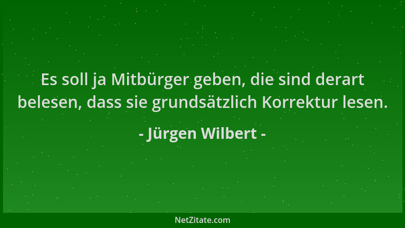 Jürgen Wilbert - Es soll ja Mitbürger geben, die sind derart belesen, dass sie grundsätzlich Korrektur lesen....