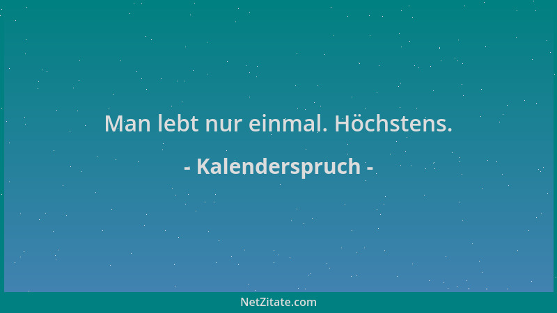 Kalenderspruch - Man lebt nur einmal. Höchstens....