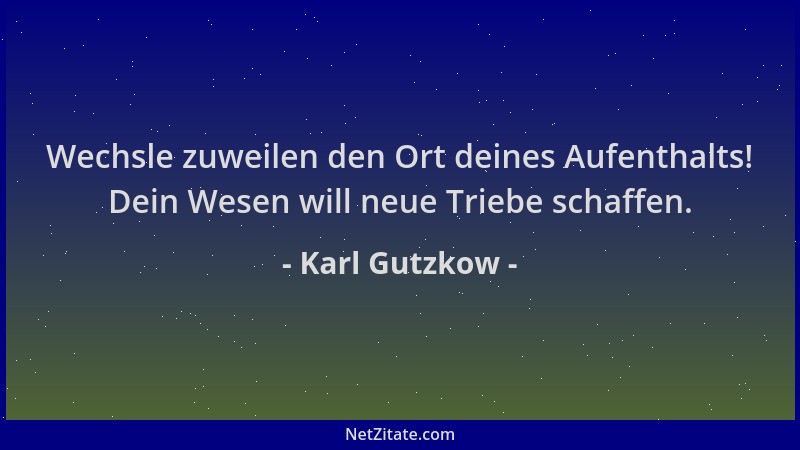 Karl Gutzkow - Wechsle zuweilen den Ort deines Aufenthalts! Dein Wesen will neue Triebe schaffen....