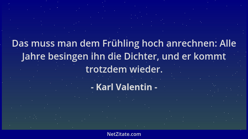 Karl Valentin - Das muss man dem Frühling hoch anrechnen: Alle Jahre besingen ihn die Dichter, und er kommt trotzdem wieder...