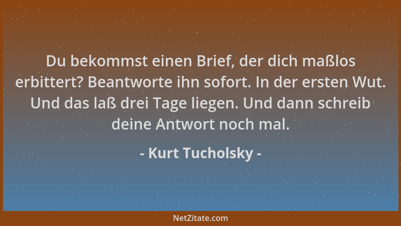 Kurt Tucholsky - Du bekommst einen Brief, der dich maßlos erbittert? Beantworte ihn sofort. In der ersten Wut. Und das laß...