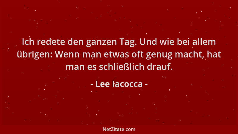 Lee Iacocca - Ich redete den ganzen Tag. Und wie bei allem übrigen: Wenn man etwas oft genug macht, hat man es schließlich...