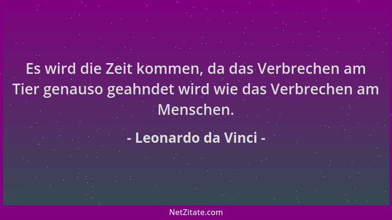 Leonardo da Vinci - Es wird die Zeit kommen, da das Verbrechen am Tier genauso geahndet wird wie das Verbrechen am Menschen...
