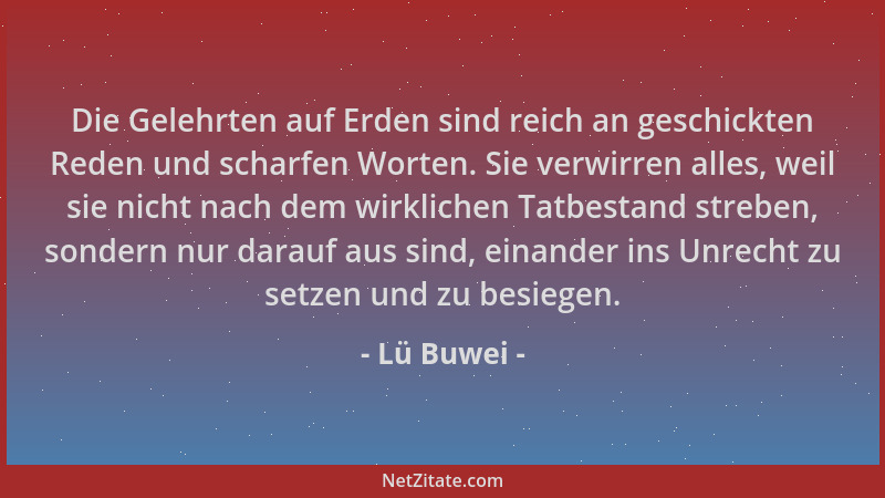 Lü Buwei - Die Gelehrten auf Erden sind reich an geschickten Reden und scharfen Worten. Sie verwirren alles, weil sie nicht...