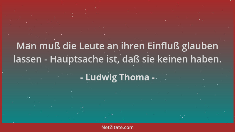 Ludwig Thoma - Man muß die Leute an ihren Einfluß glauben lassen - Hauptsache ist, daß sie keinen haben....