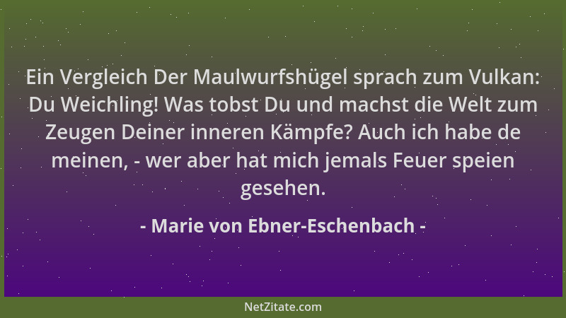 Marie von Ebner-Eschenbach - Ein Vergleich Der Maulwurfshügel sprach zum Vulkan: Du Weichling! Was tobst Du und machst die...