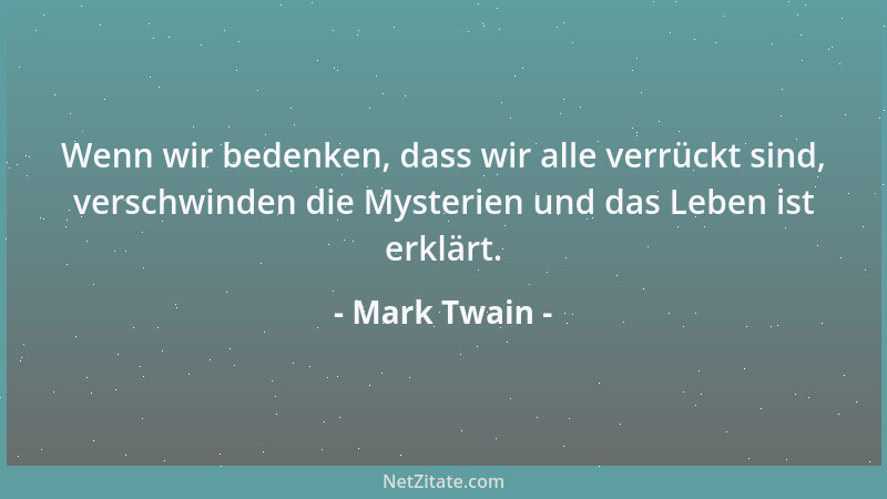 Mark Twain - Wenn wir bedenken, dass wir alle verrückt sind, verschwinden die Mysterien und das Leben ist erklärt....