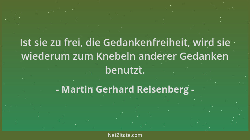 Martin Gerhard Reisenberg - Ist sie zu frei, die Gedankenfreiheit, wird sie wiederum zum Knebeln anderer Gedanken benutzt....
