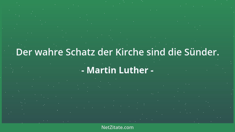 Martin Luther - Der wahre Schatz der Kirche sind die Sünder....