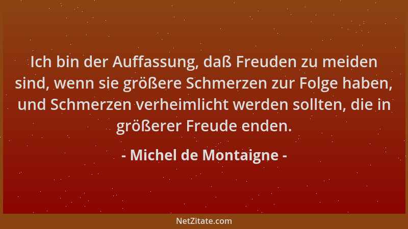 Michel de Montaigne - Ich bin der Auffassung, daß Freuden zu meiden sind, wenn sie größere Schmerzen zur Folge haben, und S...