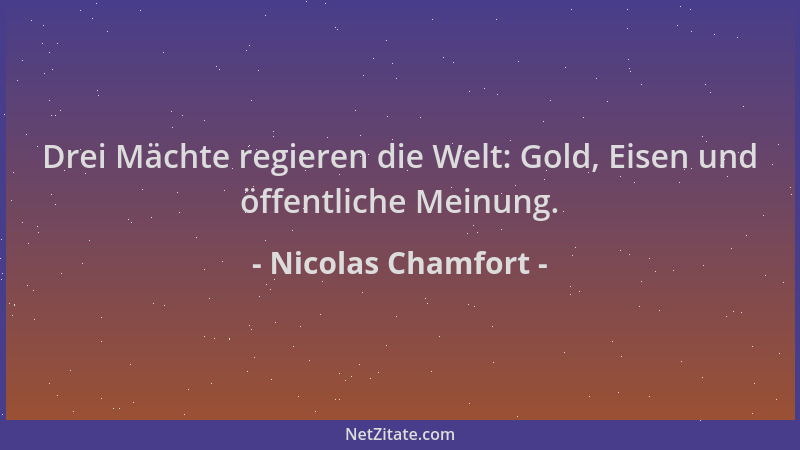 Nicolas Chamfort - Drei Mächte regieren die Welt: Gold, Eisen und öffentliche Meinung....