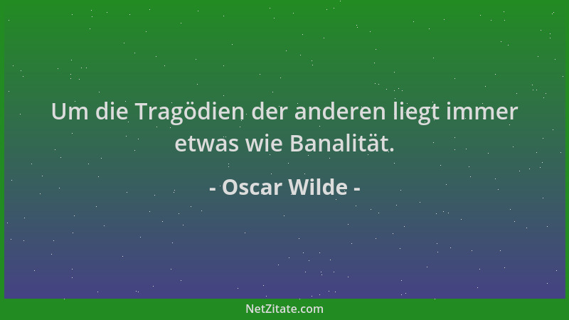 Oscar Wilde - Um die Tragödien der anderen liegt immer etwas wie Banalität....