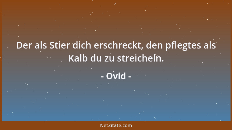 Ovid - Der als Stier dich erschreckt, den pflegtes als Kalb du zu streicheln....